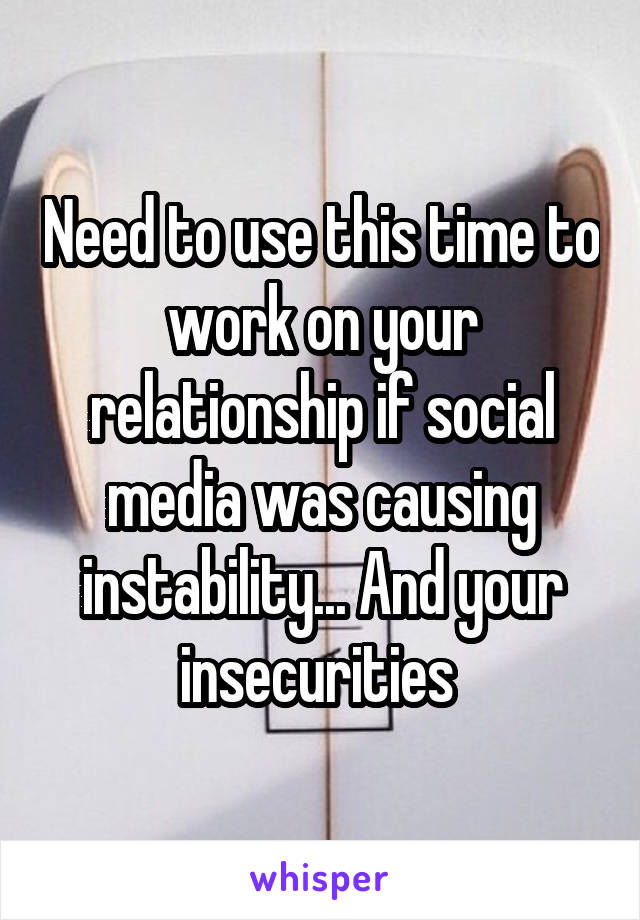 Need to use this time to work on your relationship if social media was causing instability... And your insecurities 