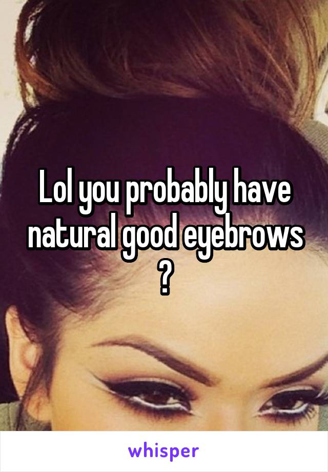 Lol you probably have natural good eyebrows ?