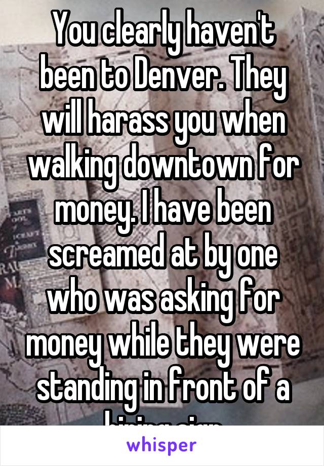 You clearly haven't been to Denver. They will harass you when walking downtown for money. I have been screamed at by one who was asking for money while they were standing in front of a hiring sign