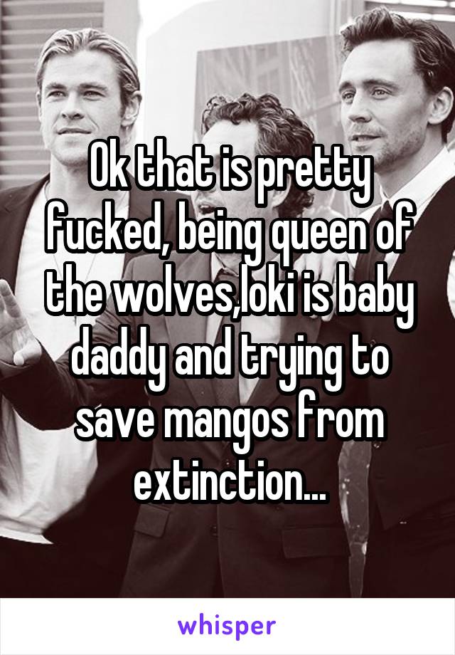 Ok that is pretty fucked, being queen of the wolves,loki is baby daddy and trying to save mangos from extinction...