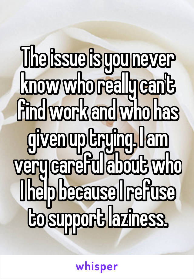 The issue is you never know who really can't find work and who has given up trying. I am very careful about who I help because I refuse to support laziness.