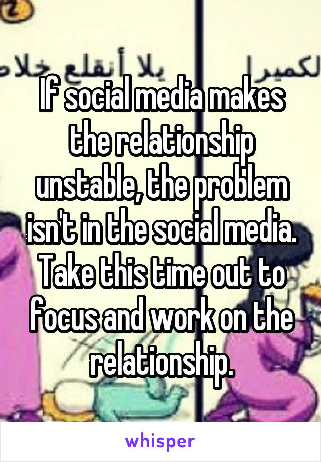 If social media makes the relationship unstable, the problem isn't in the social media. Take this time out to focus and work on the relationship.