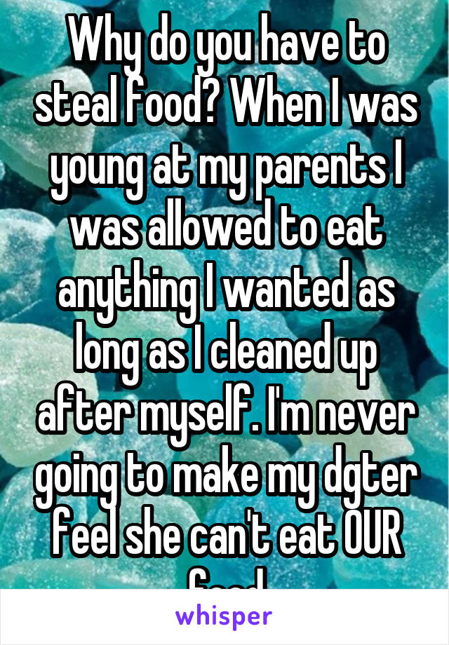 Why do you have to steal food? When I was young at my parents I was allowed to eat anything I wanted as long as I cleaned up after myself. I'm never going to make my dgter feel she can't eat OUR food