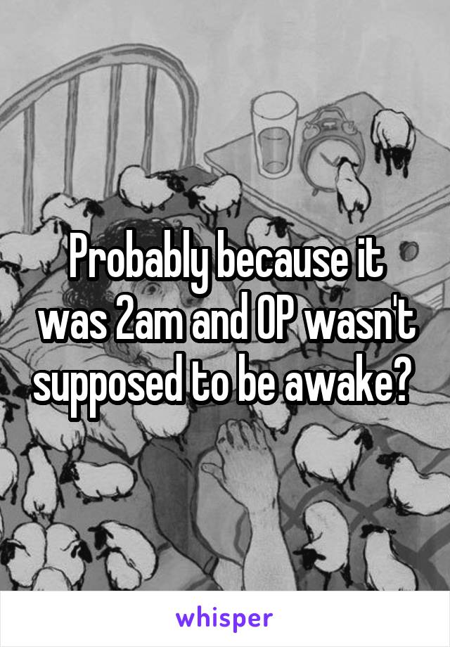 Probably because it was 2am and OP wasn't supposed to be awake? 