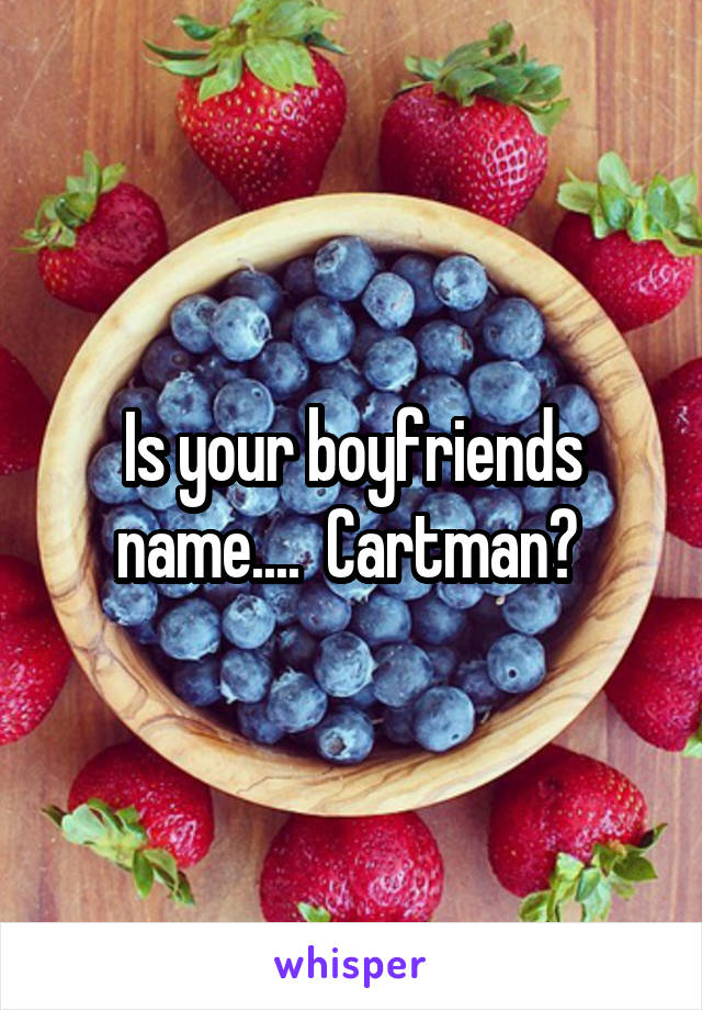 Is your boyfriends name....  Cartman? 