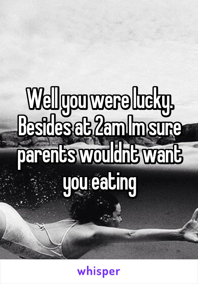 Well you were lucky.
Besides at 2am Im sure parents wouldnt want you eating