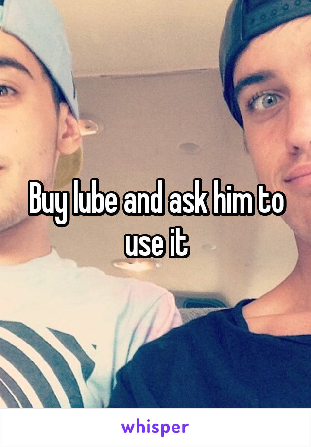 Buy lube and ask him to use it