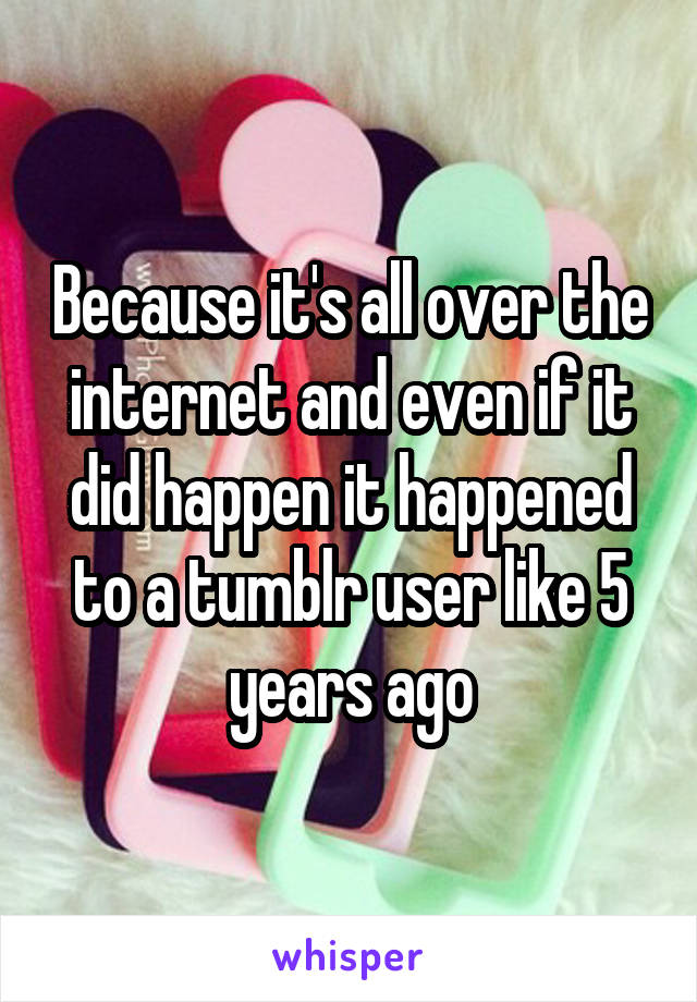 Because it's all over the internet and even if it did happen it happened to a tumblr user like 5 years ago