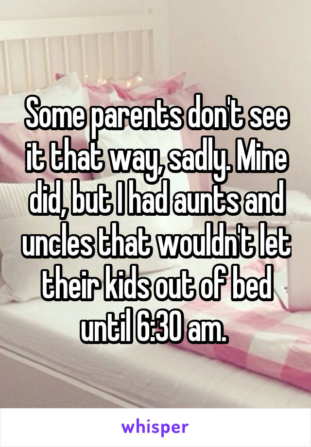 Some parents don't see it that way, sadly. Mine did, but I had aunts and uncles that wouldn't let their kids out of bed until 6:30 am. 