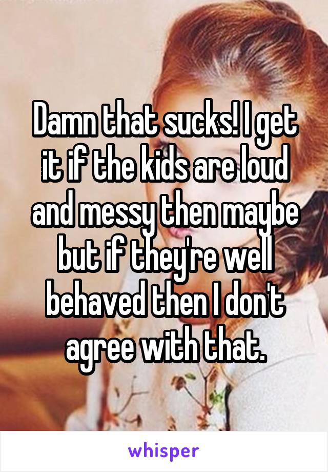 Damn that sucks! I get it if the kids are loud and messy then maybe but if they're well behaved then I don't agree with that.