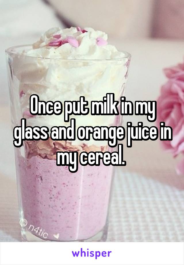 Once put milk in my glass and orange juice in my cereal. 