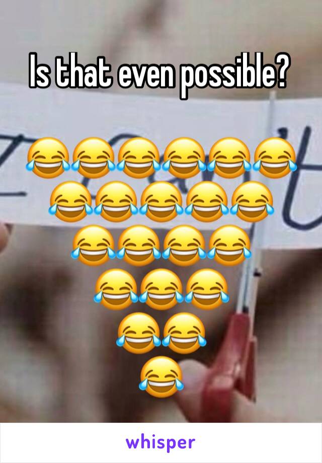 Is that even possible?

😂😂😂😂😂😂😂😂😂😂😂
😂😂😂😂
😂😂😂
😂😂
😂