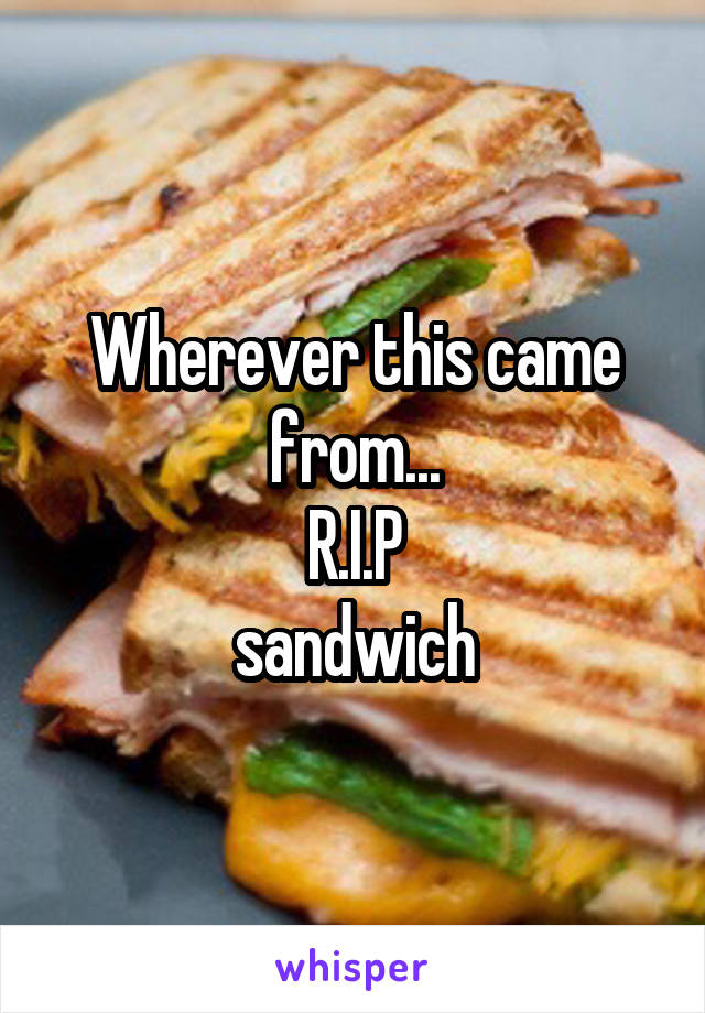 Wherever this came from...
R.I.P
sandwich