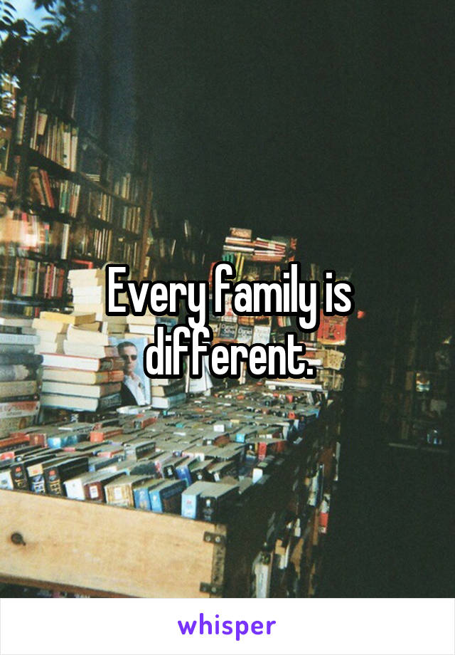 Every family is different.