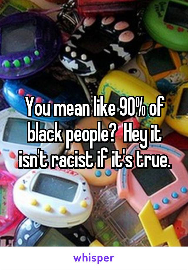 You mean like 90% of black people?  Hey it isn't racist if it's true.