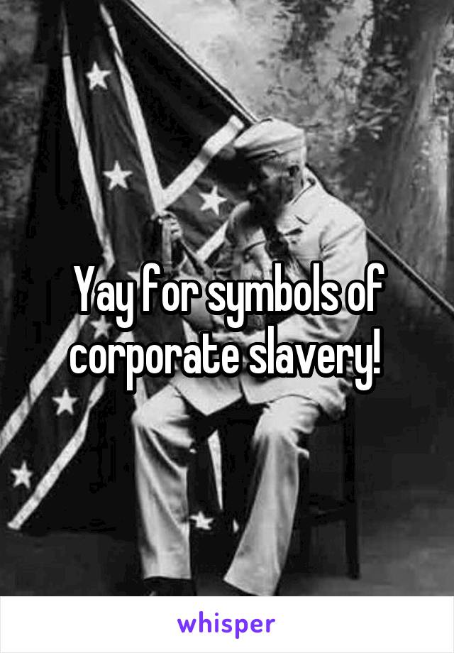 Yay for symbols of corporate slavery! 