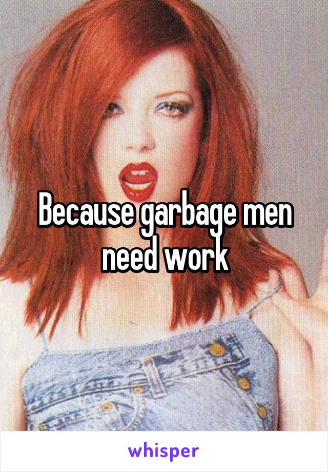 Because garbage men need work