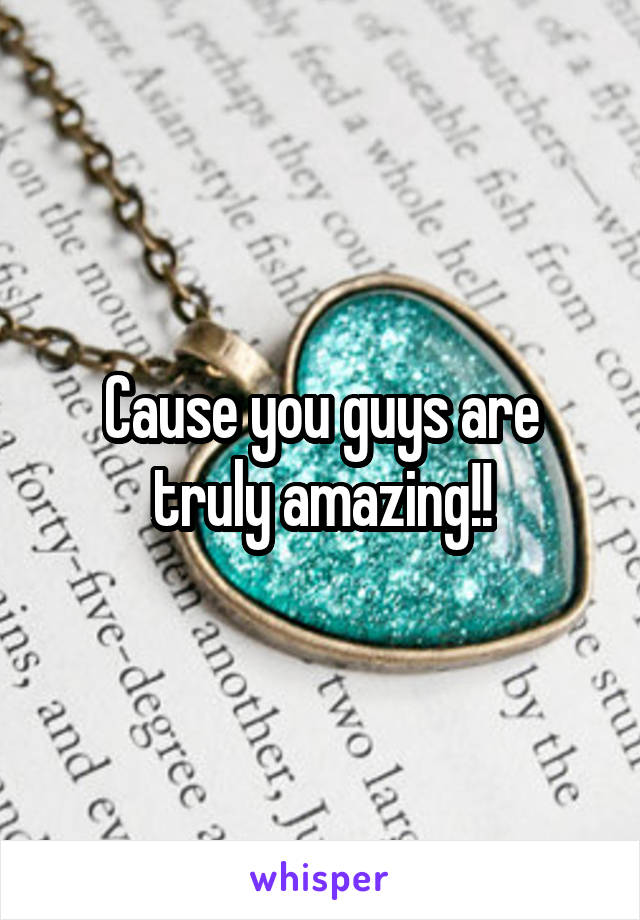 Cause you guys are truly amazing!!