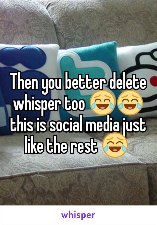 Then you better delete whisper too 😂😂 this is social media just like the rest 😂 