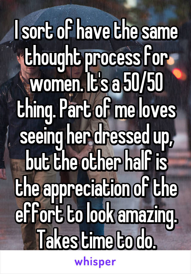 I sort of have the same thought process for women. It's a 50/50 thing. Part of me loves seeing her dressed up, but the other half is the appreciation of the effort to look amazing. Takes time to do.