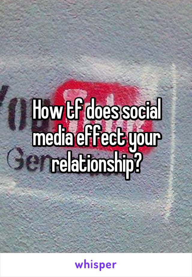 How tf does social media effect your relationship?
