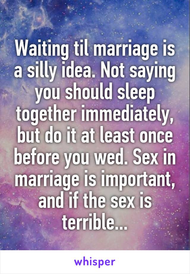 Waiting til marriage is a silly idea. Not saying you should sleep together immediately, but do it at least once before you wed. Sex in marriage is important, and if the sex is terrible...