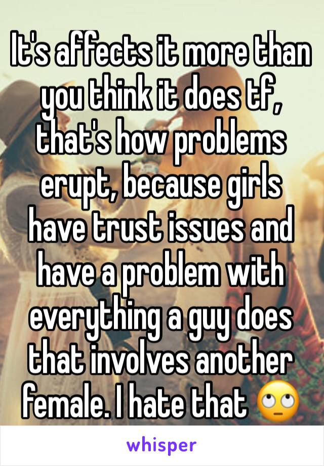 It's affects it more than you think it does tf, that's how problems erupt, because girls have trust issues and have a problem with everything a guy does that involves another female. I hate that 🙄