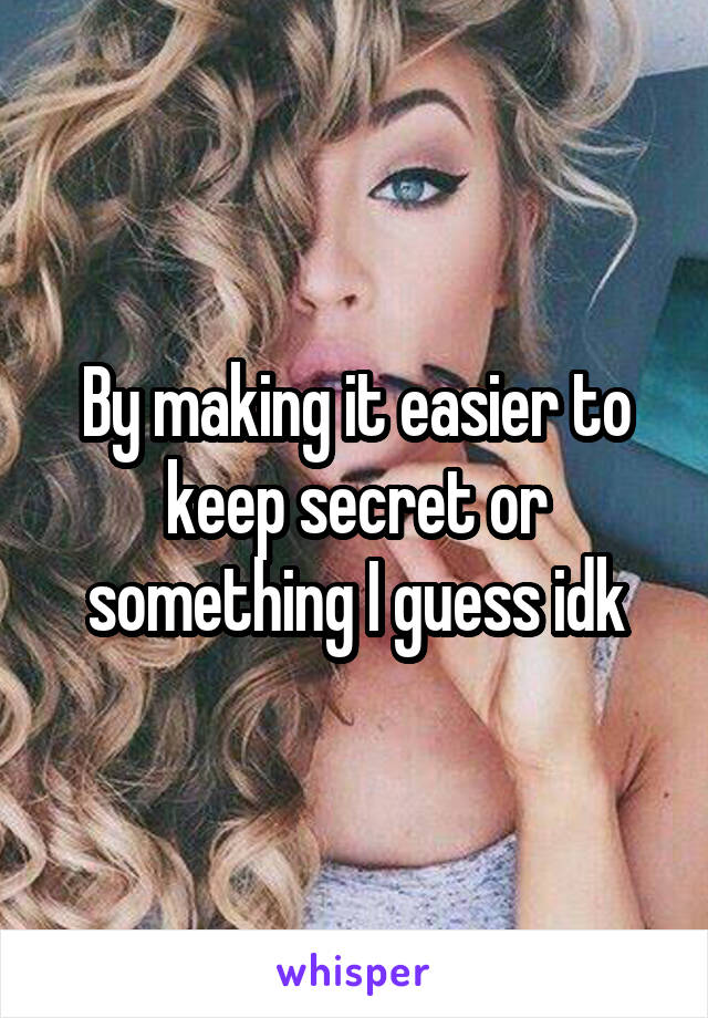By making it easier to keep secret or something I guess idk