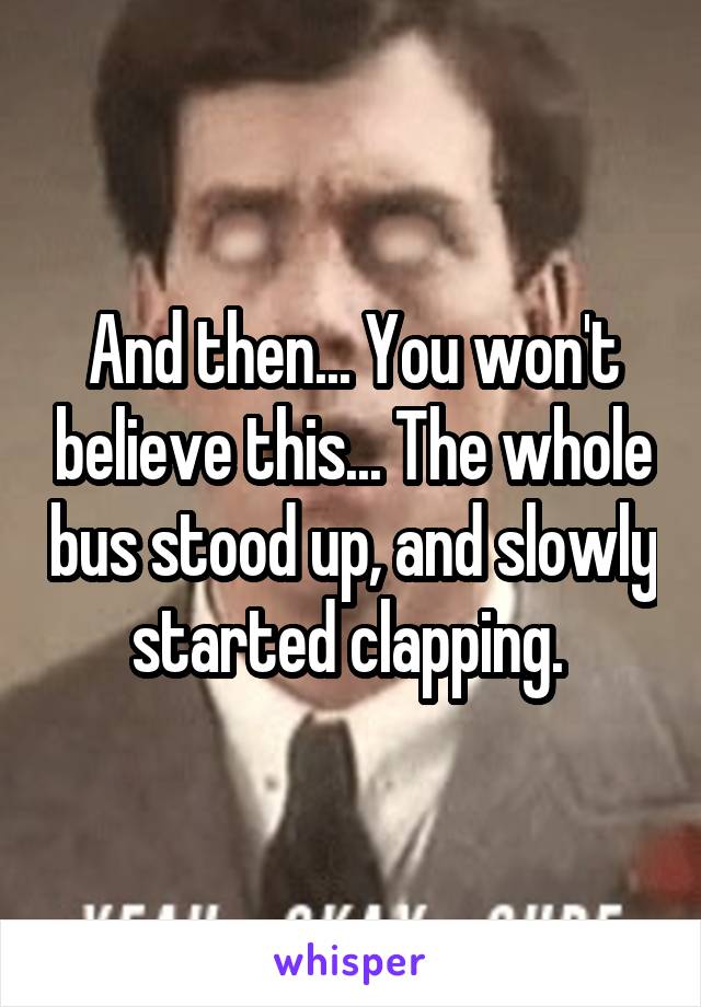 And then... You won't believe this... The whole bus stood up, and slowly started clapping. 