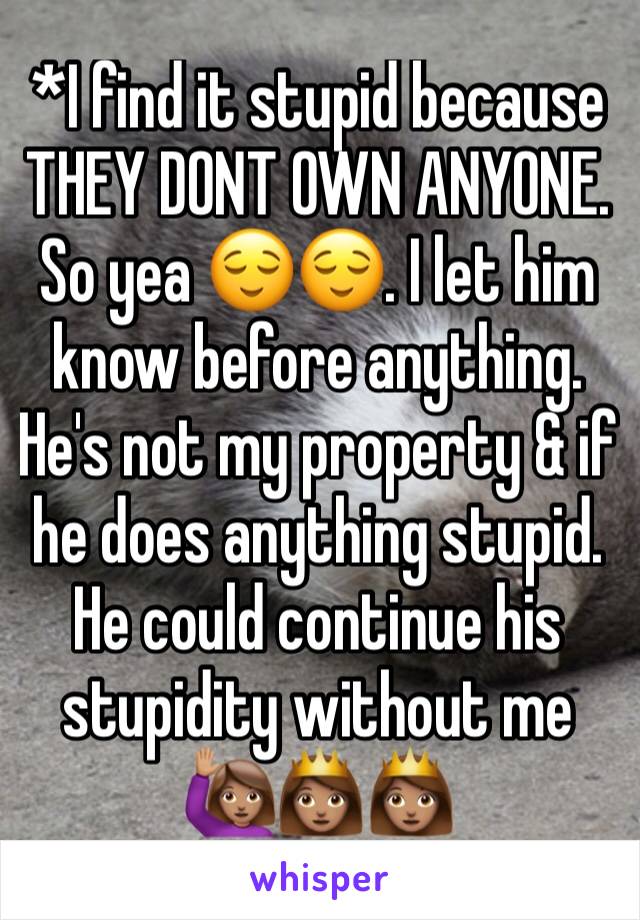 *I find it stupid because THEY DONT OWN ANYONE. So yea 😌😌. I let him know before anything. He's not my property & if he does anything stupid. He could continue his stupidity without me 🙋🏽👸🏽👸🏽