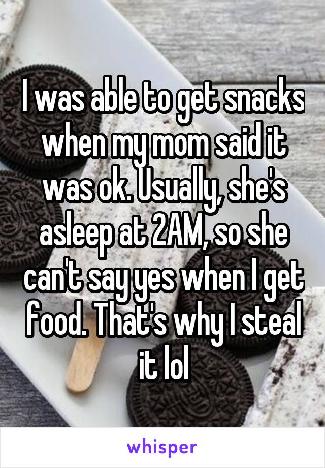 I was able to get snacks when my mom said it was ok. Usually, she's asleep at 2AM, so she can't say yes when I get food. That's why I steal it lol