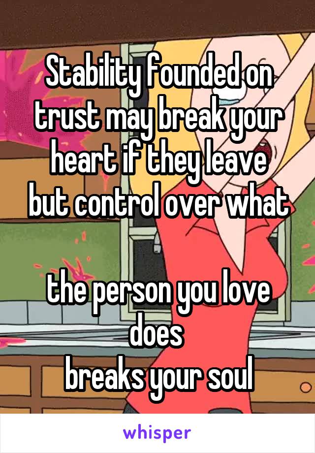Stability founded on trust may break your heart if they leave
but control over what 
the person you love does 
breaks your soul