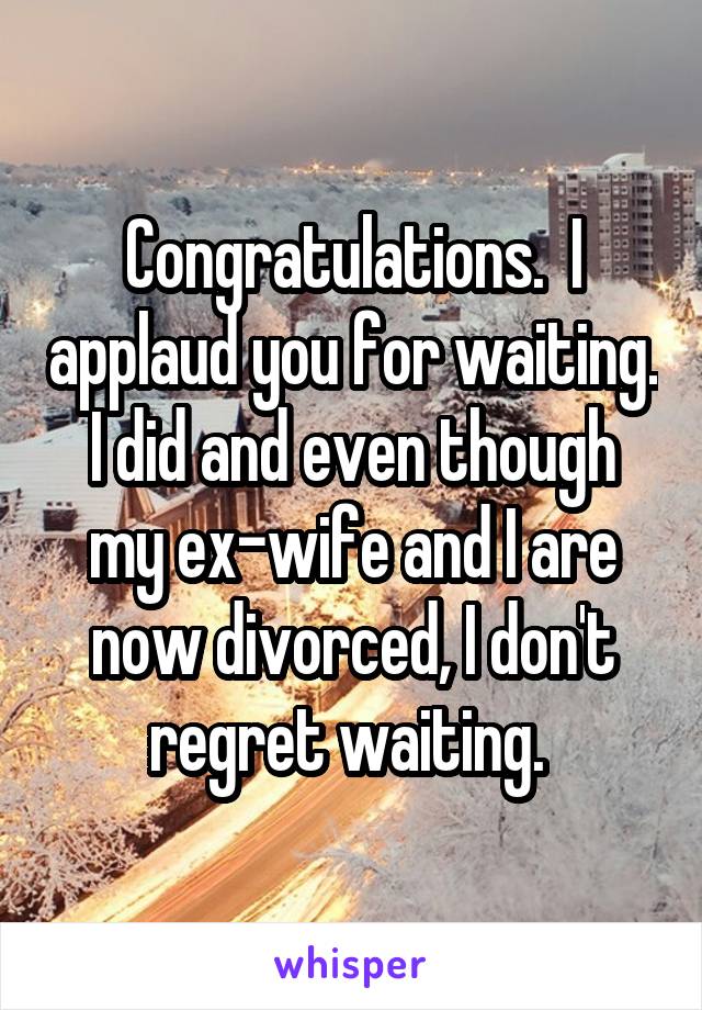 Congratulations.  I applaud you for waiting. I did and even though my ex-wife and I are now divorced, I don't regret waiting. 