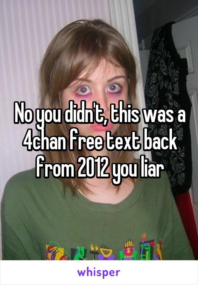 No you didn't, this was a 4chan free text back from 2012 you liar