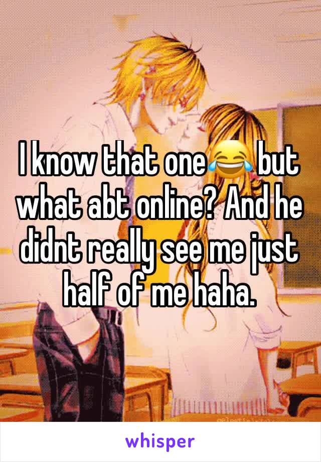 I know that one😂 but what abt online? And he didnt really see me just half of me haha. 