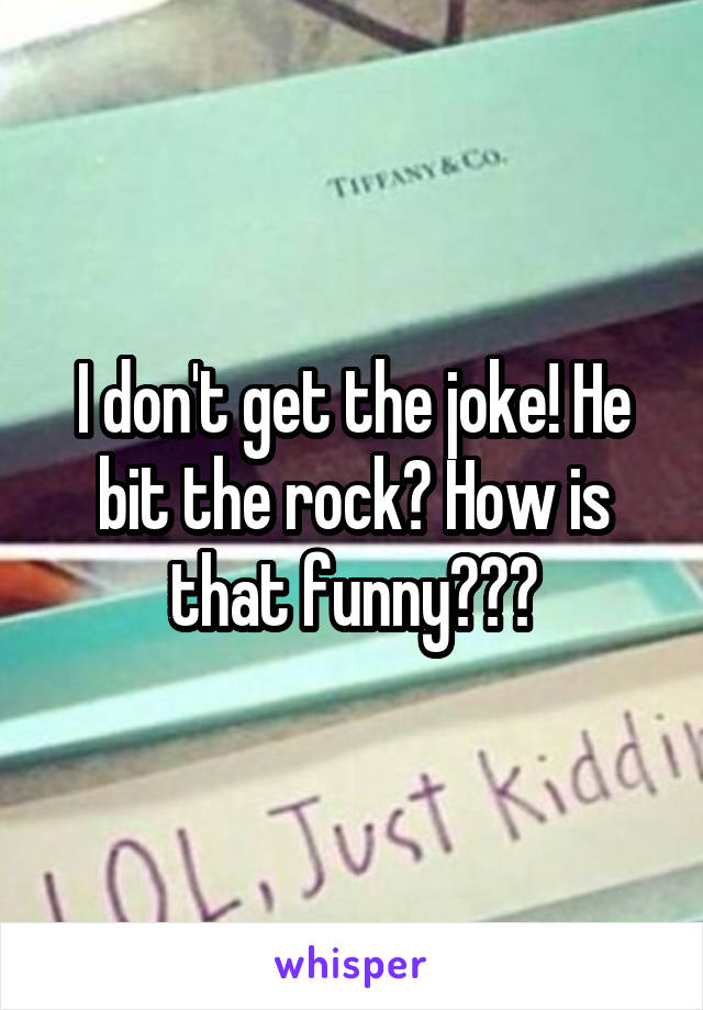 I don't get the joke! He bit the rock? How is that funny???