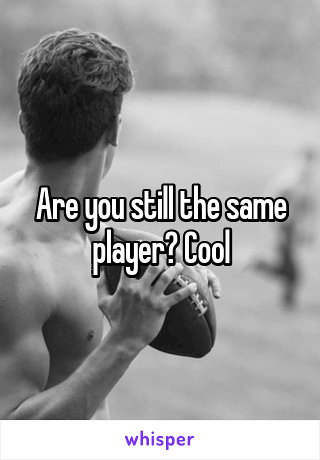 Are you still the same player? Cool