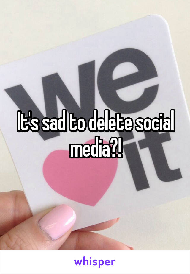 It's sad to delete social media?!
