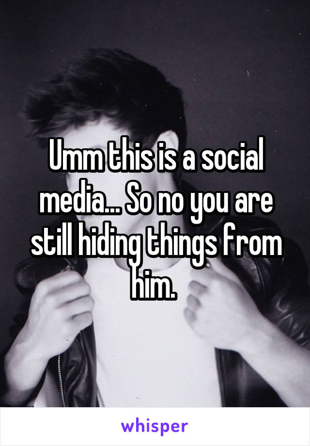 Umm this is a social media... So no you are still hiding things from him. 