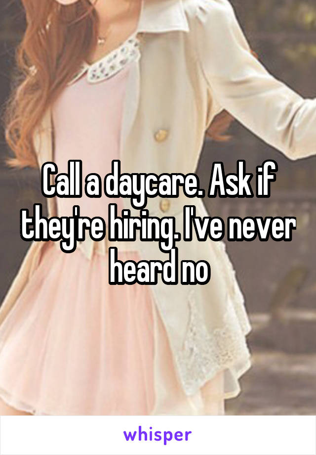 Call a daycare. Ask if they're hiring. I've never heard no