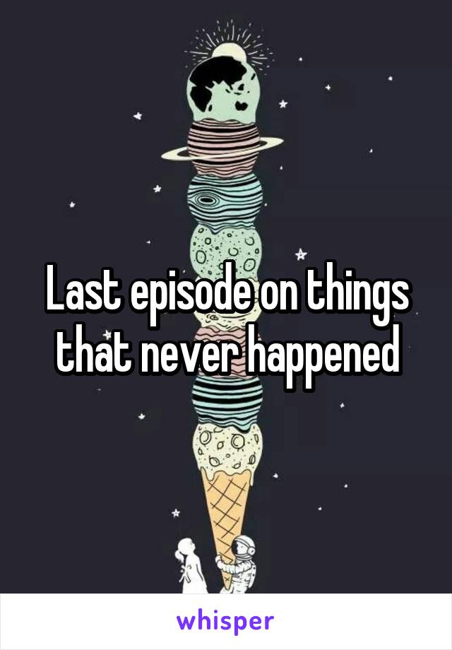 Last episode on things that never happened