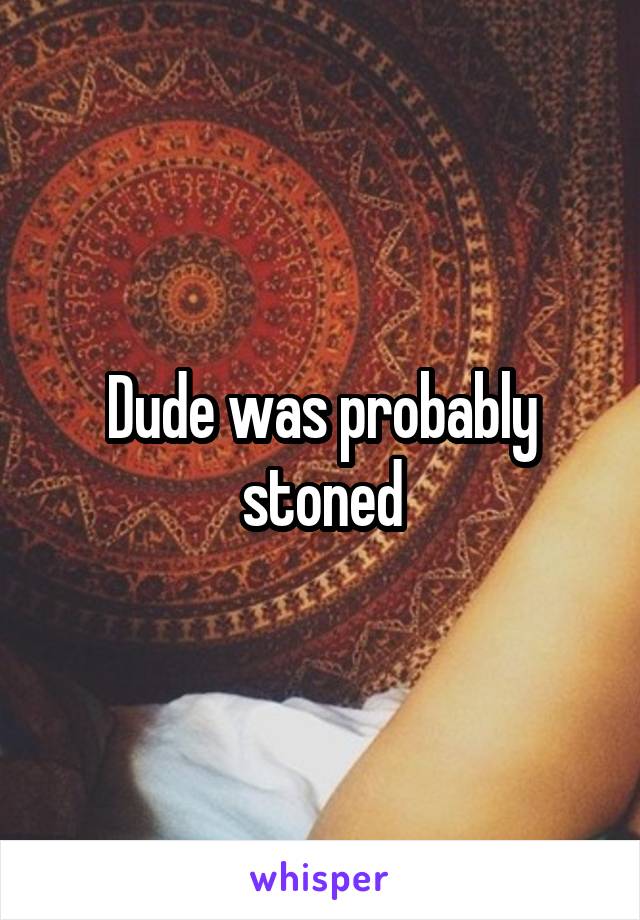 Dude was probably stoned