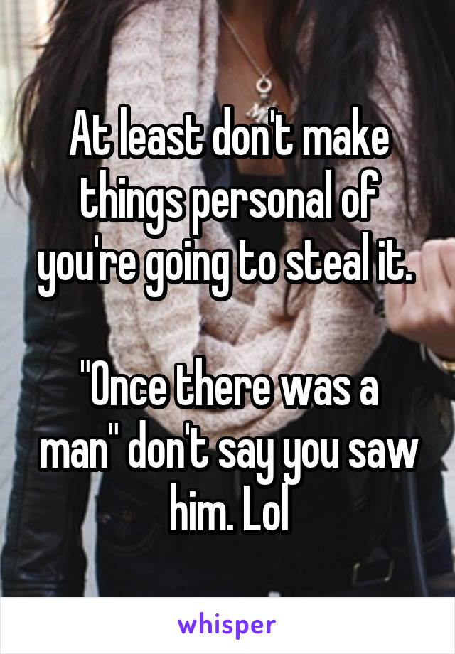 At least don't make things personal of you're going to steal it. 

"Once there was a man" don't say you saw him. Lol