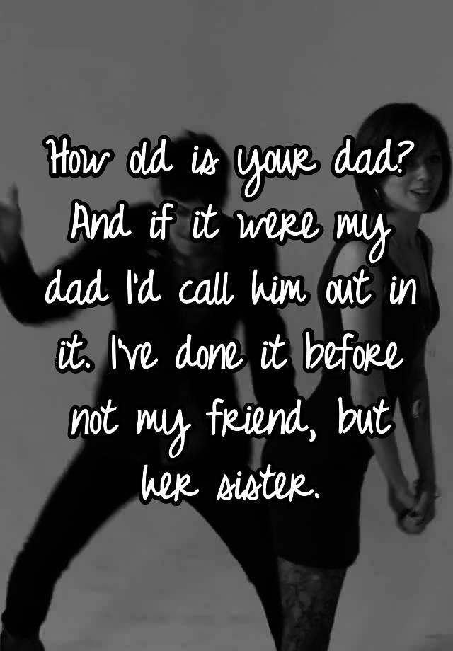 how-old-is-your-dad-and-if-it-were-my-dad-i-d-call-him-out-in-it-i-ve