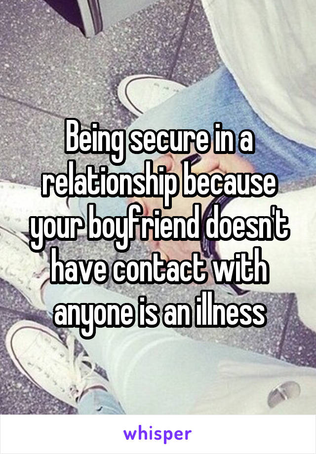 Being secure in a relationship because your boyfriend doesn't have contact with anyone is an illness