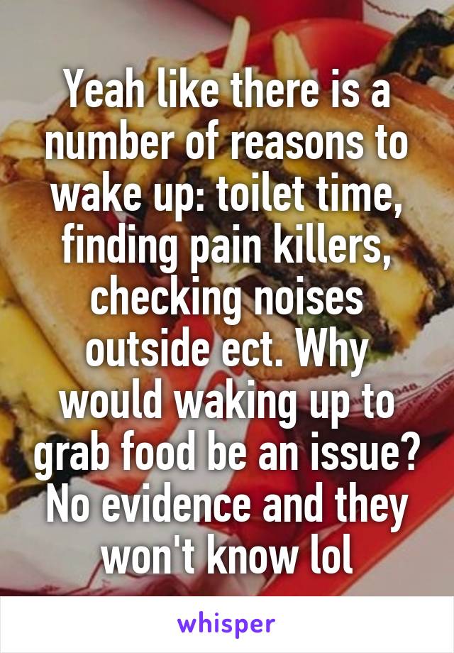 Yeah like there is a number of reasons to wake up: toilet time, finding pain killers, checking noises outside ect. Why would waking up to grab food be an issue? No evidence and they won't know lol