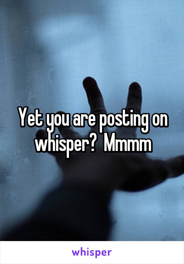 Yet you are posting on whisper?  Mmmm