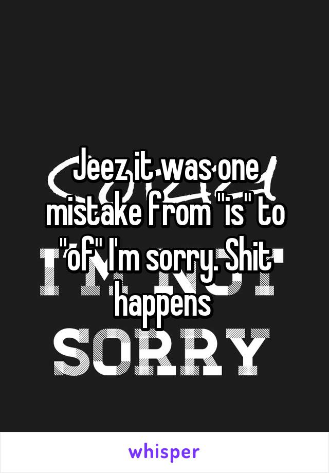 Jeez it was one mistake from "is" to "of" I'm sorry. Shit happens 