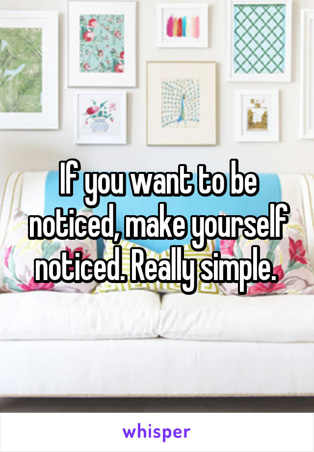 If you want to be noticed, make yourself noticed. Really simple. 