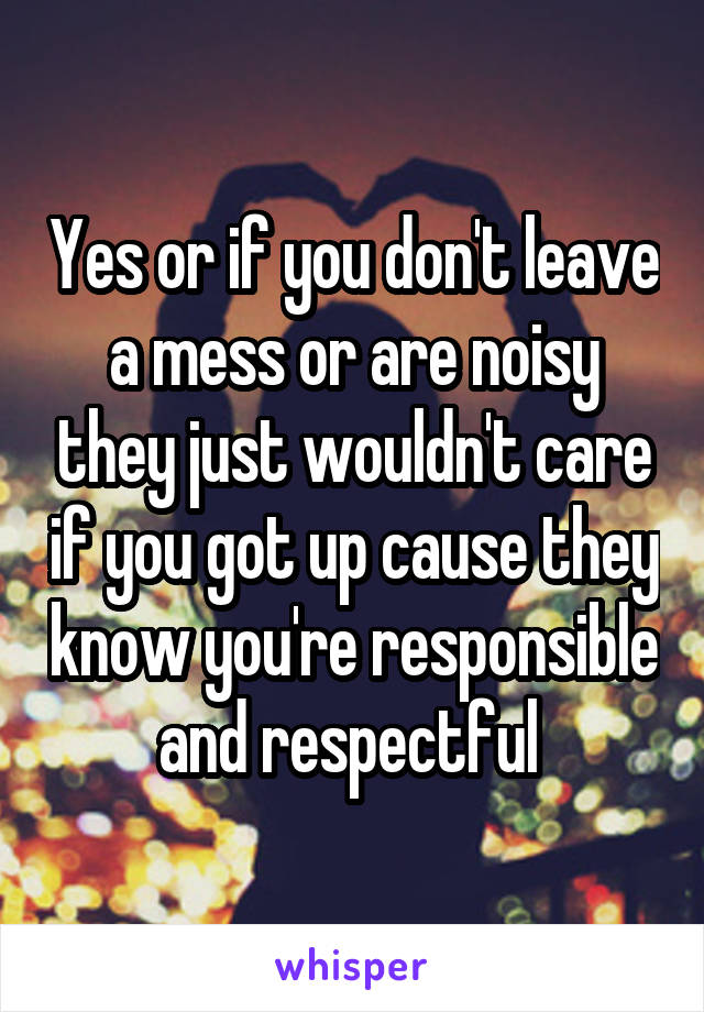 Yes or if you don't leave a mess or are noisy they just wouldn't care if you got up cause they know you're responsible and respectful 